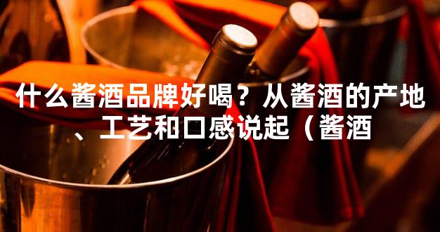 什么酱酒品牌好喝？从酱酒的产地、工艺和口感说起（酱酒