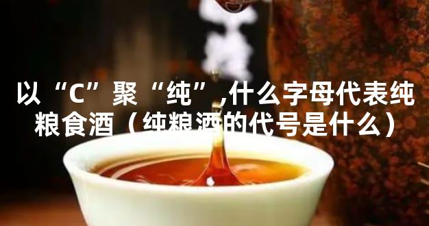 以“C”聚“纯”,什么字母代表纯粮食酒（纯粮酒的代号是什么）