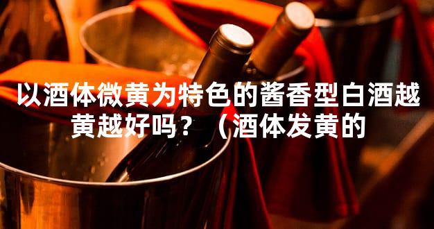 以酒体微黄为特色的酱香型白酒越黄越好吗？（酒体发黄的
