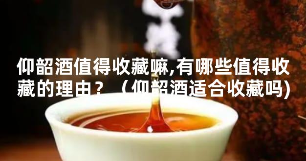仰韶酒值得收藏嘛,有哪些值得收藏的理由？（仰韶酒适合收藏吗)
