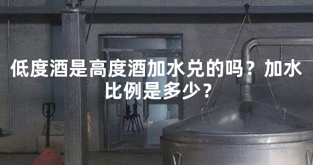 低度酒是高度酒加水兑的吗？加水比例是多少？