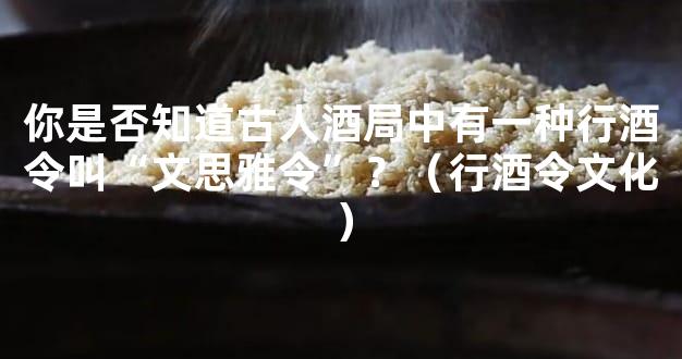 你是否知道古人酒局中有一种行酒令叫“文思雅令”？（行酒令文化）