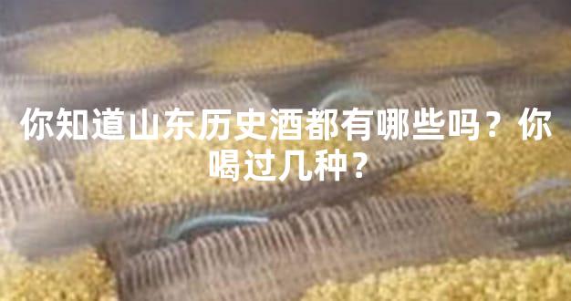 你知道山东历史酒都有哪些吗？你喝过几种？