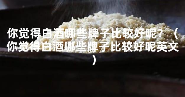 你觉得白酒哪些牌子比较好呢？（你觉得白酒哪些牌子比较好呢英文）