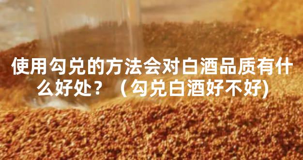 使用勾兑的方法会对白酒品质有什么好处？（勾兑白酒好不好)