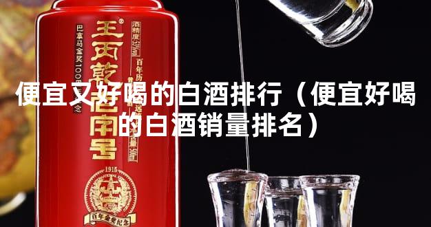 便宜又好喝的白酒排行（便宜好喝的白酒销量排名）