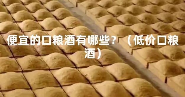 便宜的口粮酒有哪些？（低价口粮酒）