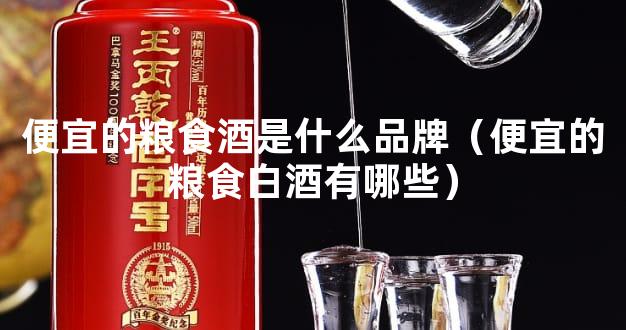 便宜的粮食酒是什么品牌（便宜的粮食白酒有哪些）