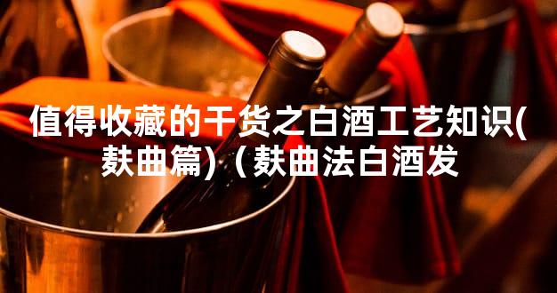 值得收藏的干货之白酒工艺知识(麸曲篇)（麸曲法白酒发