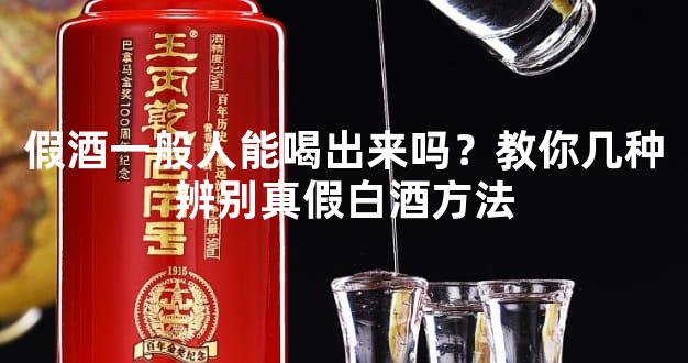 假酒一般人能喝出来吗？教你几种辨别真假白酒方法