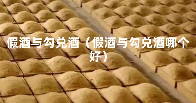 假酒与勾兑酒（假酒与勾兑酒哪个好）
