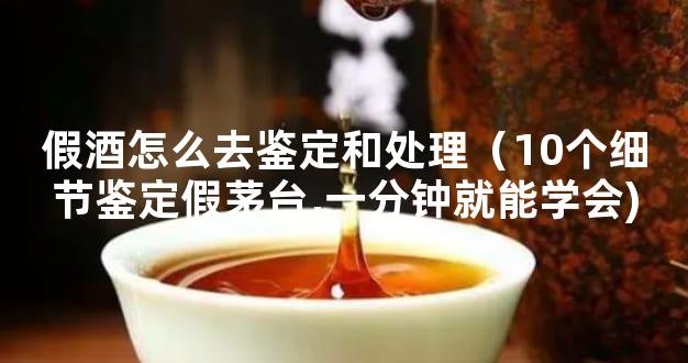 假酒怎么去鉴定和处理（10个细节鉴定假茅台,一分钟就能学会)