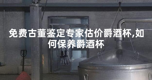 免费古董鉴定专家估价爵酒杯,如何保养爵酒杯