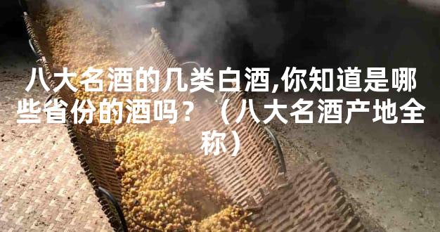 八大名酒的几类白酒,你知道是哪些省份的酒吗？（八大名酒产地全称）