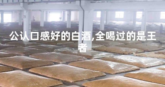 公认口感好的白酒,全喝过的是王者
