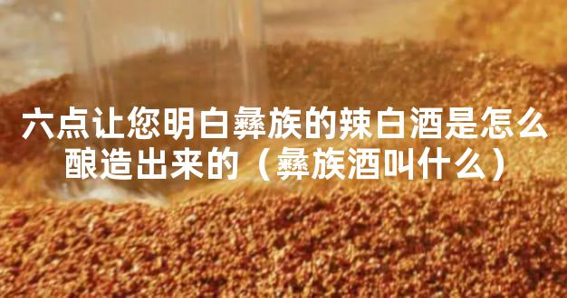 六点让您明白彝族的辣白酒是怎么酿造出来的（彝族酒叫什么）