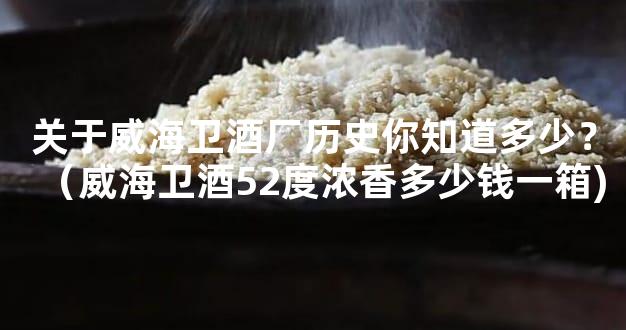 关于威海卫酒厂历史你知道多少？（威海卫酒52度浓香多少钱一箱)