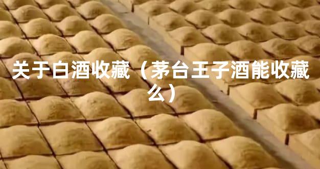 关于白酒收藏（茅台王子酒能收藏么）