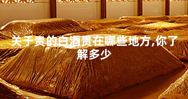 关于贵的白酒贵在哪些地方,你了解多少