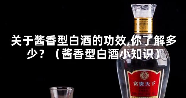 关于酱香型白酒的功效,你了解多少？（酱香型白酒小知识）