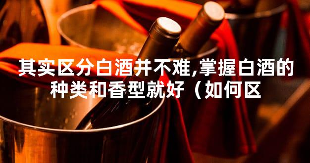 其实区分白酒并不难,掌握白酒的种类和香型就好（如何区