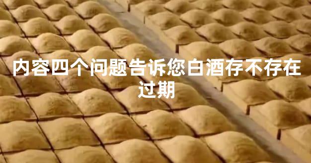 内容四个问题告诉您白酒存不存在过期