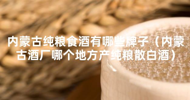 内蒙古纯粮食酒有哪些牌子（内蒙古酒厂哪个地方产纯粮散白酒）