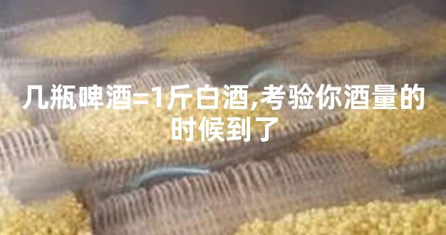 几瓶啤酒=1斤白酒,考验你酒量的时候到了