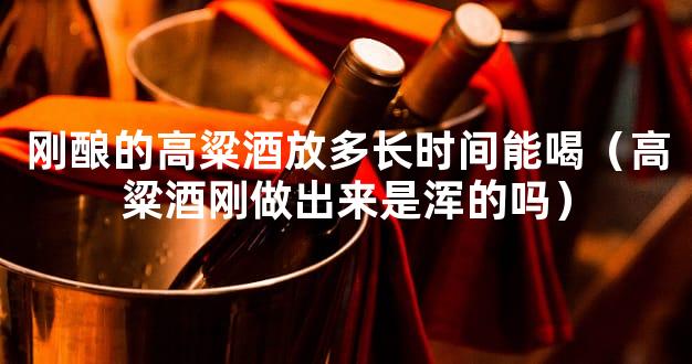 刚酿的高粱酒放多长时间能喝（高粱酒刚做出来是浑的吗）