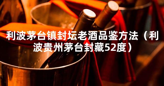 利波茅台镇封坛老酒品鉴方法（利波贵州茅台封藏52度）