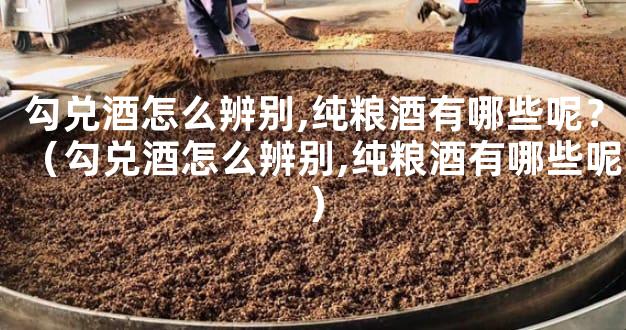 勾兑酒怎么辨别,纯粮酒有哪些呢？（勾兑酒怎么辨别,纯粮酒有哪些呢）