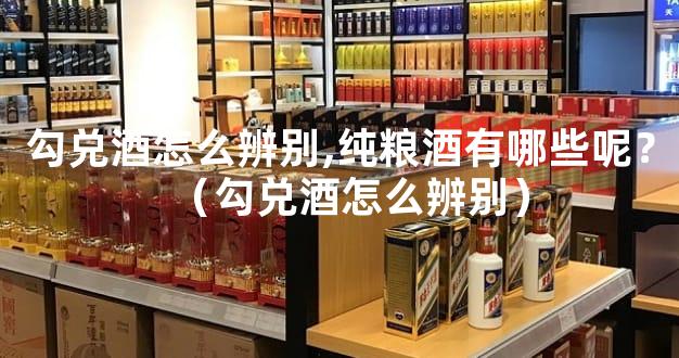 勾兑酒怎么辨别,纯粮酒有哪些呢？（勾兑酒怎么辨别）