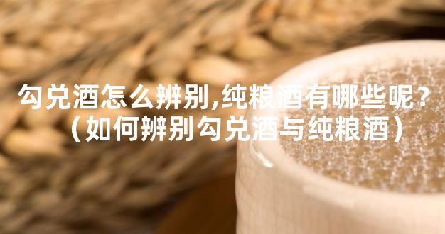 勾兑酒怎么辨别,纯粮酒有哪些呢？（如何辨别勾兑酒与纯粮酒）