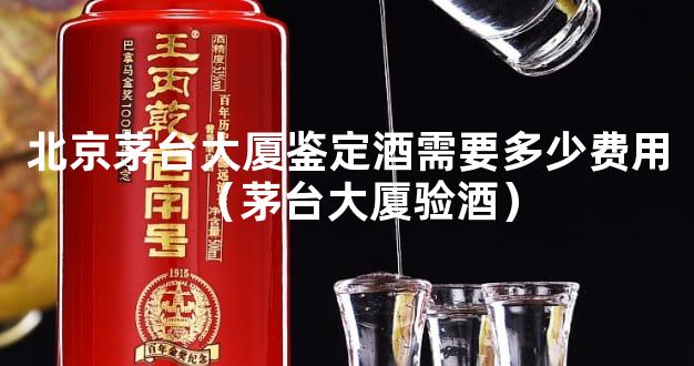 北京茅台大厦鉴定酒需要多少费用（茅台大厦验酒）