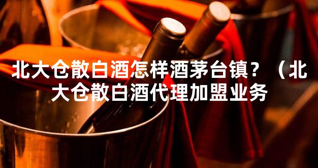 北大仓散白酒怎样酒茅台镇？（北大仓散白酒代理加盟业务