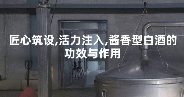 匠心筑设,活力注入,酱香型白酒的功效与作用