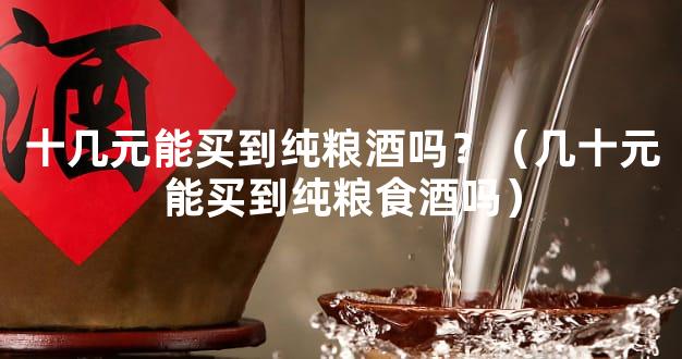 十几元能买到纯粮酒吗？（几十元能买到纯粮食酒吗）