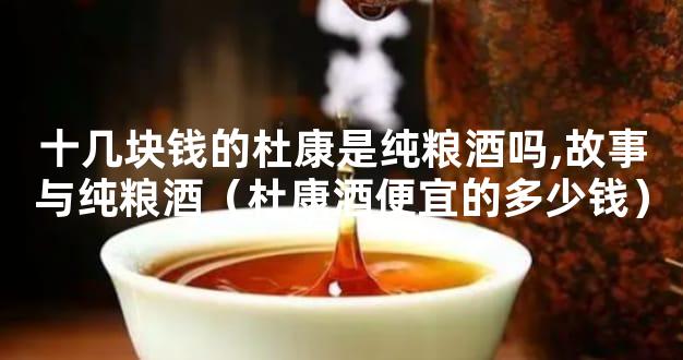 十几块钱的杜康是纯粮酒吗,故事与纯粮酒（杜康酒便宜的多少钱）