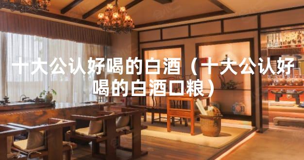 十大公认好喝的白酒（十大公认好喝的白酒口粮）