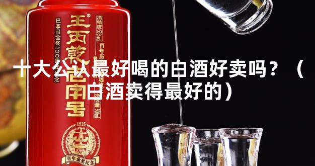 十大公认最好喝的白酒好卖吗？（白酒卖得最好的）