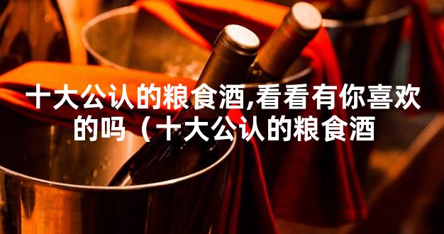 十大公认的粮食酒,看看有你喜欢的吗（十大公认的粮食酒