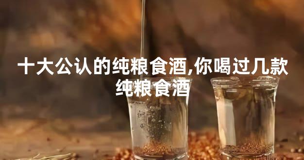 十大公认的纯粮食酒,你喝过几款纯粮食酒