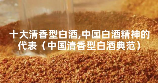 十大清香型白酒,中国白酒精神的代表（中国清香型白酒典范）