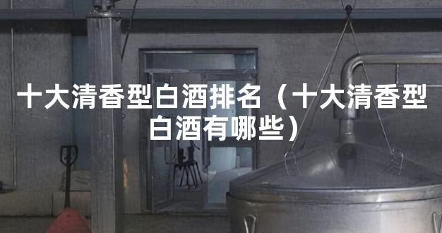 十大清香型白酒排名（十大清香型白酒有哪些）