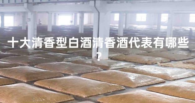 十大清香型白酒清香酒代表有哪些？