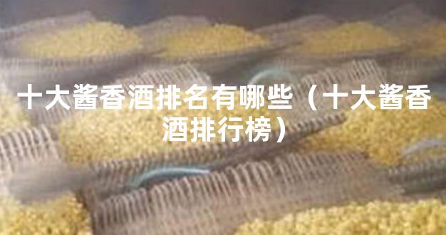 十大酱香酒排名有哪些（十大酱香酒排行榜）