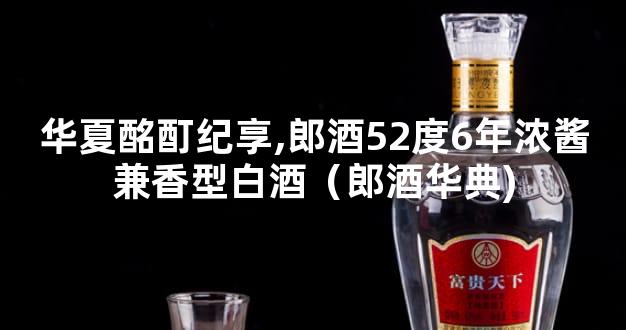 华夏酩酊纪享,郎酒52度6年浓酱兼香型白酒（郎酒华典)
