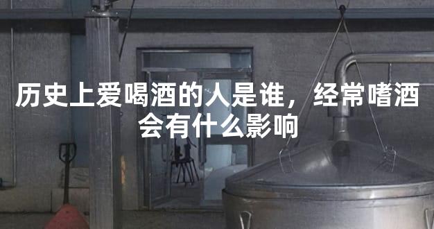 历史上爱喝酒的人是谁，经常嗜酒会有什么影响