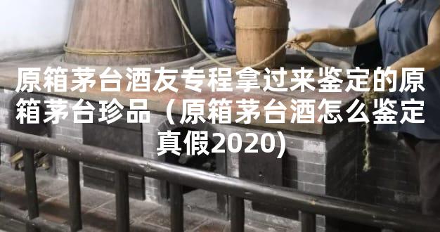 原箱茅台酒友专程拿过来鉴定的原箱茅台珍品（原箱茅台酒怎么鉴定真假2020)