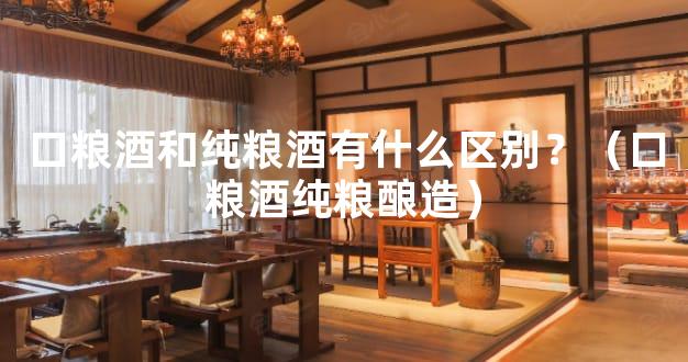 口粮酒和纯粮酒有什么区别？（口粮酒纯粮酿造）
